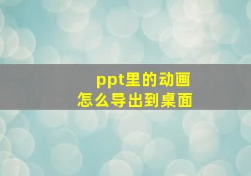 ppt里的动画怎么导出到桌面