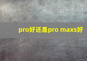 pro好还是pro maxs好