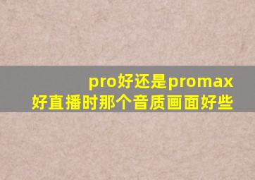 pro好还是promax好直播时那个音质画面好些