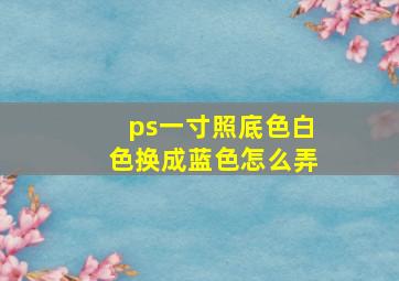 ps一寸照底色白色换成蓝色怎么弄