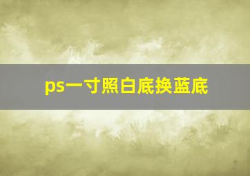 ps一寸照白底换蓝底