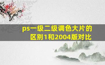 ps一级二级调色大片的区别1和2004版对比