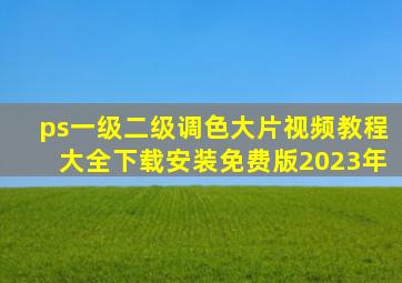 ps一级二级调色大片视频教程大全下载安装免费版2023年