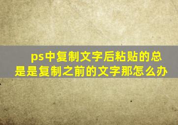 ps中复制文字后粘贴的总是是复制之前的文字那怎么办