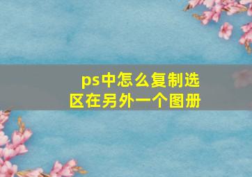 ps中怎么复制选区在另外一个图册