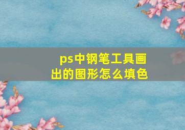 ps中钢笔工具画出的图形怎么填色