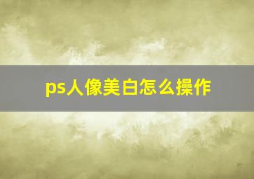 ps人像美白怎么操作