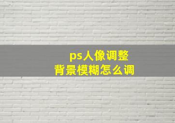 ps人像调整背景模糊怎么调