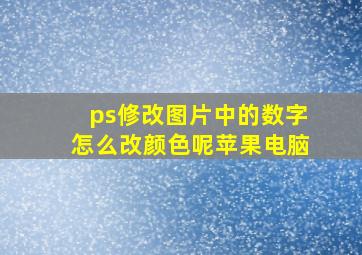 ps修改图片中的数字怎么改颜色呢苹果电脑