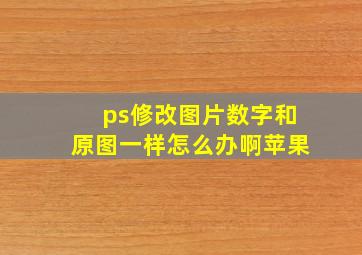 ps修改图片数字和原图一样怎么办啊苹果