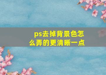 ps去掉背景色怎么弄的更清晰一点