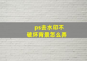 ps去水印不破坏背景怎么弄