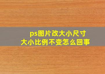 ps图片改大小尺寸大小比例不变怎么回事