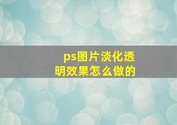 ps图片淡化透明效果怎么做的