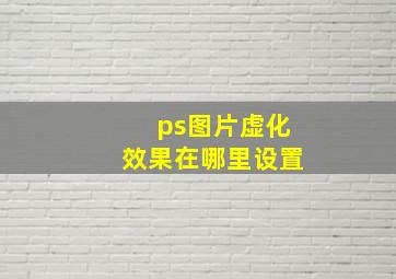 ps图片虚化效果在哪里设置