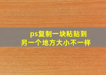 ps复制一块粘贴到另一个地方大小不一样