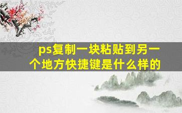 ps复制一块粘贴到另一个地方快捷键是什么样的