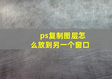 ps复制图层怎么放到另一个窗口