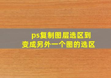 ps复制图层选区到变成另外一个图的选区