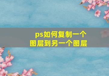 ps如何复制一个图层到另一个图层