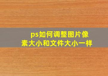 ps如何调整图片像素大小和文件大小一样