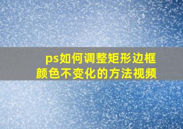 ps如何调整矩形边框颜色不变化的方法视频