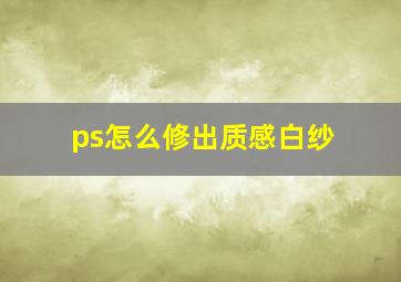 ps怎么修出质感白纱