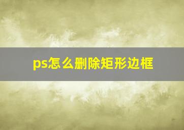 ps怎么删除矩形边框