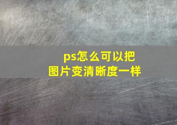 ps怎么可以把图片变清晰度一样