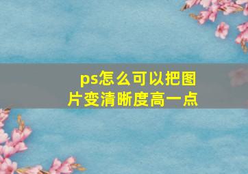 ps怎么可以把图片变清晰度高一点