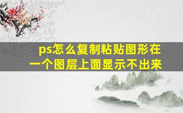 ps怎么复制粘贴图形在一个图层上面显示不出来