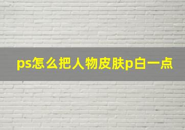 ps怎么把人物皮肤p白一点