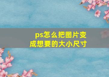 ps怎么把图片变成想要的大小尺寸