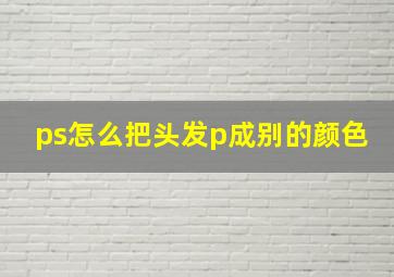 ps怎么把头发p成别的颜色