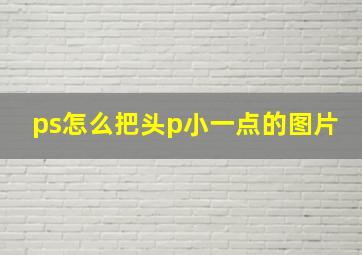 ps怎么把头p小一点的图片