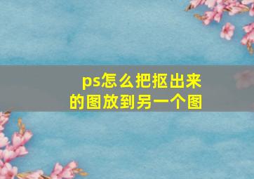 ps怎么把抠出来的图放到另一个图