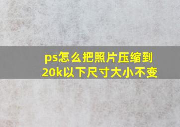 ps怎么把照片压缩到20k以下尺寸大小不变