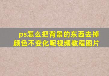 ps怎么把背景的东西去掉颜色不变化呢视频教程图片