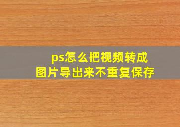 ps怎么把视频转成图片导出来不重复保存