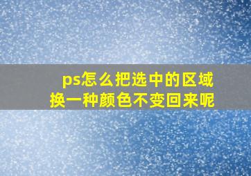 ps怎么把选中的区域换一种颜色不变回来呢