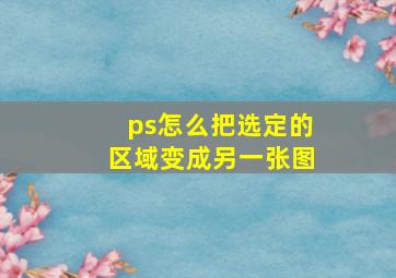 ps怎么把选定的区域变成另一张图