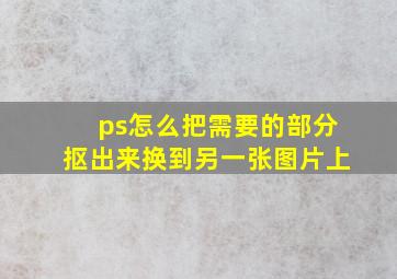 ps怎么把需要的部分抠出来换到另一张图片上