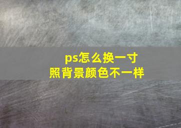 ps怎么换一寸照背景颜色不一样