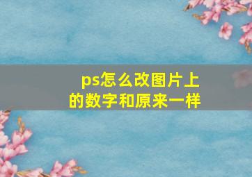 ps怎么改图片上的数字和原来一样