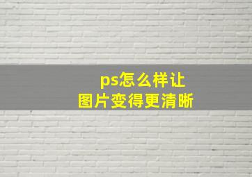 ps怎么样让图片变得更清晰