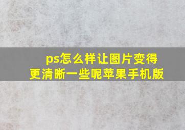 ps怎么样让图片变得更清晰一些呢苹果手机版