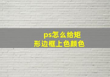 ps怎么给矩形边框上色颜色