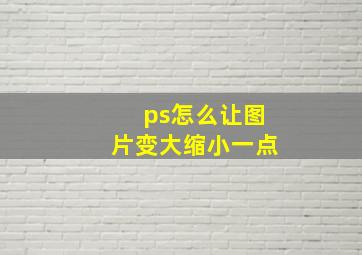 ps怎么让图片变大缩小一点