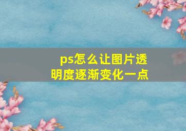 ps怎么让图片透明度逐渐变化一点