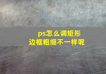 ps怎么调矩形边框粗细不一样呢